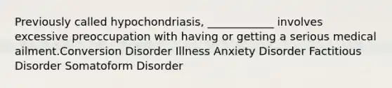 Previously called hypochondriasis, ____________ involves excessive preoccupation with having or getting a serious medical ailment.Conversion Disorder Illness Anxiety Disorder Factitious Disorder Somatoform Disorder