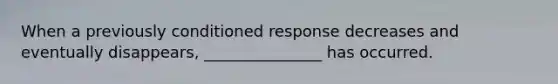 When a previously conditioned response decreases and eventually disappears, _______________ has occurred.