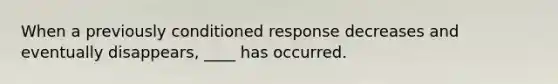 When a previously conditioned response decreases and eventually disappears, ____ has occurred.