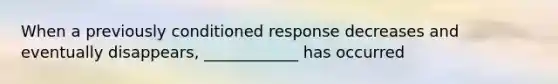 When a previously conditioned response decreases and eventually disappears, ____________ has occurred