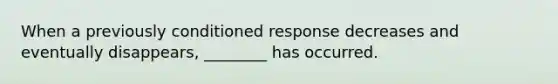 When a previously conditioned response decreases and eventually disappears, ________ has occurred.