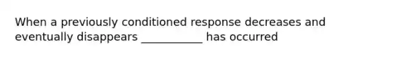 When a previously conditioned response decreases and eventually disappears ___________ has occurred