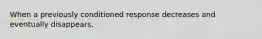 When a previously conditioned response decreases and eventually disappears,