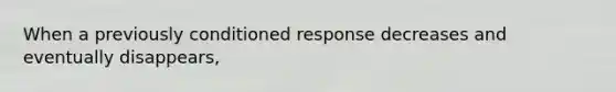 When a previously conditioned response decreases and eventually disappears,