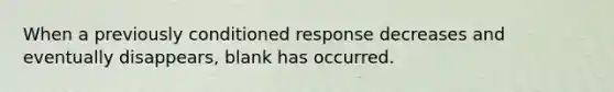 When a previously conditioned response decreases and eventually disappears, blank has occurred.