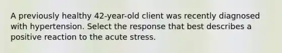 A previously healthy 42-year-old client was recently diagnosed with hypertension. Select the response that best describes a positive reaction to the acute stress.