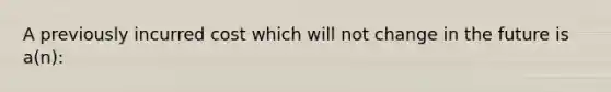 A previously incurred cost which will not change in the future is a(n):