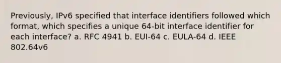 Previously, IPv6 specified that interface identifiers followed which format, which specifies a unique 64-bit interface identifier for each interface? a. RFC 4941 b. EUI-64 c. EULA-64 d. IEEE 802.64v6