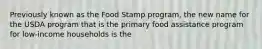 Previously known as the Food Stamp program, the new name for the USDA program that is the primary food assistance program for low-income households is the