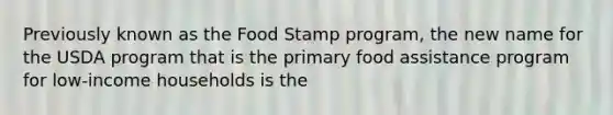 Previously known as the Food Stamp program, the new name for the USDA program that is the primary food assistance program for low-income households is the