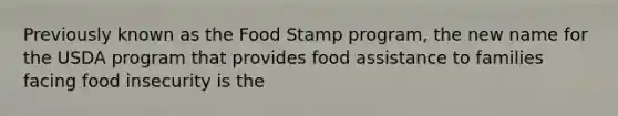 Previously known as the Food Stamp program, the new name for the USDA program that provides food assistance to families facing food insecurity is the