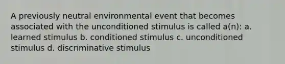 A previously neutral environmental event that becomes associated with the unconditioned stimulus is called a(n): a. learned stimulus b. conditioned stimulus c. unconditioned stimulus d. discriminative stimulus