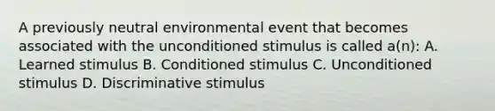 A previously neutral environmental event that becomes associated with the unconditioned stimulus is called a(n): A. Learned stimulus B. Conditioned stimulus C. Unconditioned stimulus D. Discriminative stimulus