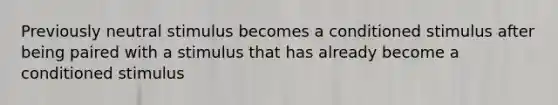 Previously neutral stimulus becomes a conditioned stimulus after being paired with a stimulus that has already become a conditioned stimulus