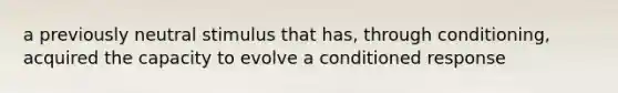 a previously neutral stimulus that has, through conditioning, acquired the capacity to evolve a conditioned response