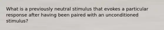 What is a previously neutral stimulus that evokes a particular response after having been paired with an unconditioned stimulus?