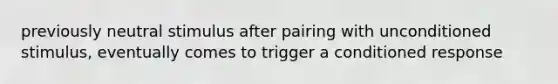 previously neutral stimulus after pairing with unconditioned stimulus, eventually comes to trigger a conditioned response