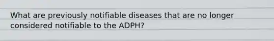 What are previously notifiable diseases that are no longer considered notifiable to the ADPH?