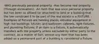 -WAS previously personal property. -Has become real property. (Through annexation). -An item that was once personal property but has been so affixed (or attached) to land or a building that the law construed it to be part of the real estate is a FIXTURE. -Examples of fixtures are heating plants, elevator equipment in high rise buildings, kitchen and bathroom cabinets, light fixtures, and plumbing fixtures. If an item is a fixture, it automatically transfers with the property unless excluded by either party to the contract. As a matter of fact, almost any item that has been added as a permanent part of a building is considered a fixture.