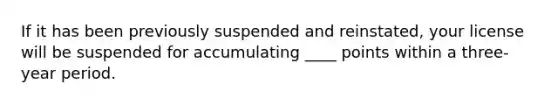 If it has been previously suspended and reinstated, your license will be suspended for accumulating ____ points within a three-year period.