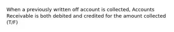 When a previously written off account is collected, Accounts Receivable is both debited and credited for the amount collected (T/F)