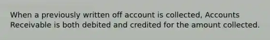 When a previously written off account is collected, Accounts Receivable is both debited and credited for the amount collected.