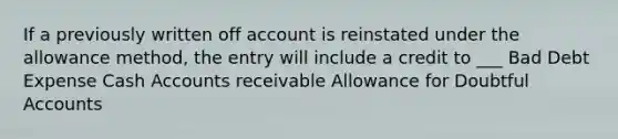 If a previously written off account is reinstated under the allowance method, the entry will include a credit to ___ Bad Debt Expense Cash Accounts receivable Allowance for Doubtful Accounts