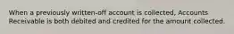 When a previously written-off account is collected, Accounts Receivable is both debited and credited for the amount collected.