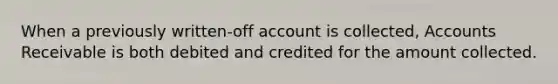 When a previously written-off account is collected, Accounts Receivable is both debited and credited for the amount collected.