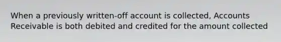 When a previously written-off account is collected, Accounts Receivable is both debited and credited for the amount collected