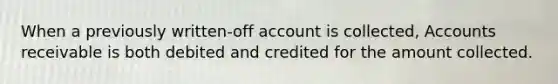 When a previously written-off account is collected, Accounts receivable is both debited and credited for the amount collected.