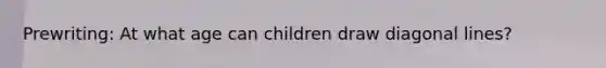 Prewriting: At what age can children draw diagonal lines?