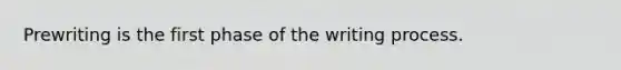 Prewriting is the first phase of the writing process.