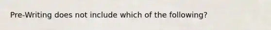 Pre-Writing does not include which of the following?