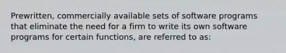 Prewritten, commercially available sets of software programs that eliminate the need for a firm to write its own software programs for certain functions, are referred to as: