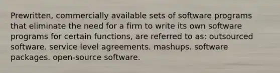 Prewritten, commercially available sets of software programs that eliminate the need for a firm to write its own software programs for certain functions, are referred to as: outsourced software. service level agreements. mashups. software packages. open-source software.