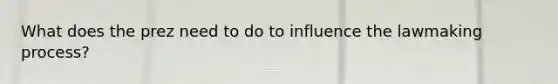 What does the prez need to do to influence the lawmaking process?