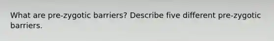 What are pre-zygotic barriers? Describe five different pre-zygotic barriers.