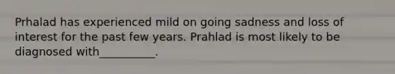 Prhalad has experienced mild on going sadness and loss of interest for the past few years. Prahlad is most likely to be diagnosed with__________.