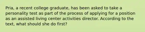 Pria, a recent college graduate, has been asked to take a personality test as part of the process of applying for a position as an assisted living center activities director. According to the text, what should she do first?