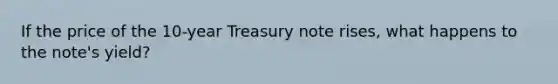 If the price of the 10-year Treasury note rises, what happens to the note's yield?