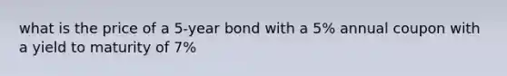 what is the price of a 5-year bond with a 5% annual coupon with a yield to maturity of 7%