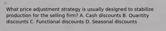 What price adjustment strategy is usually designed to stabilize production for the selling firm? A. Cash discounts B. Quantity discounts C. Functional discounts D. Seasonal discounts