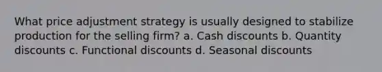 What price adjustment strategy is usually designed to stabilize production for the selling firm? a. Cash discounts b. Quantity discounts c. Functional discounts d. Seasonal discounts