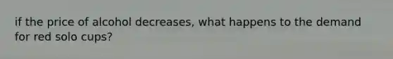 if the price of alcohol decreases, what happens to the demand for red solo cups?