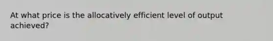 At what price is the allocatively efficient level of output achieved?