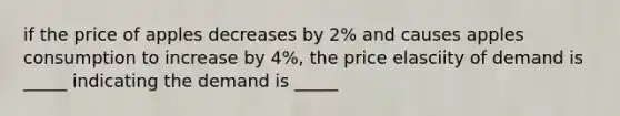 if the price of apples decreases by 2% and causes apples consumption to increase by 4%, the price elasciity of demand is _____ indicating the demand is _____