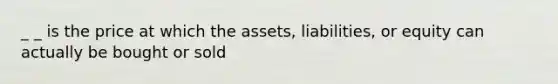 _ _ is the price at which the assets, liabilities, or equity can actually be bought or sold