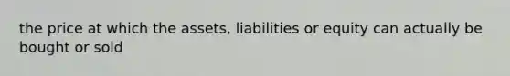 the price at which the assets, liabilities or equity can actually be bought or sold