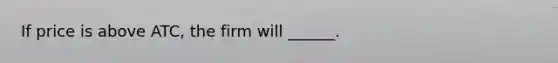 If price is above ATC, the firm will ______.